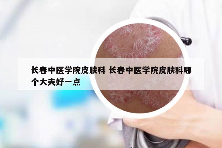长春中医学院皮肤科 长春中医学院皮肤科哪个大夫好一点