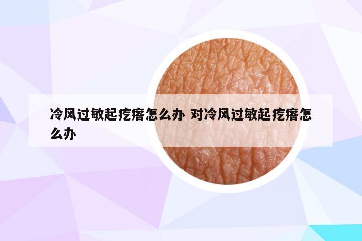 冷风过敏起疙瘩怎么办 对冷风过敏起疙瘩怎么办