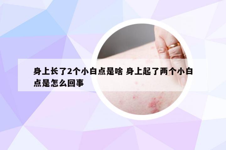 身上长了2个小白点是啥 身上起了两个小白点是怎么回事