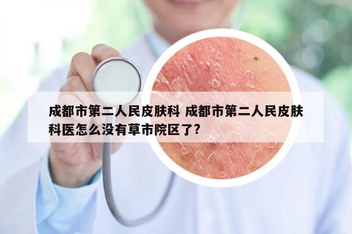 成都市第二人民皮肤科 成都市第二人民皮肤科医怎么没有草市院区了?