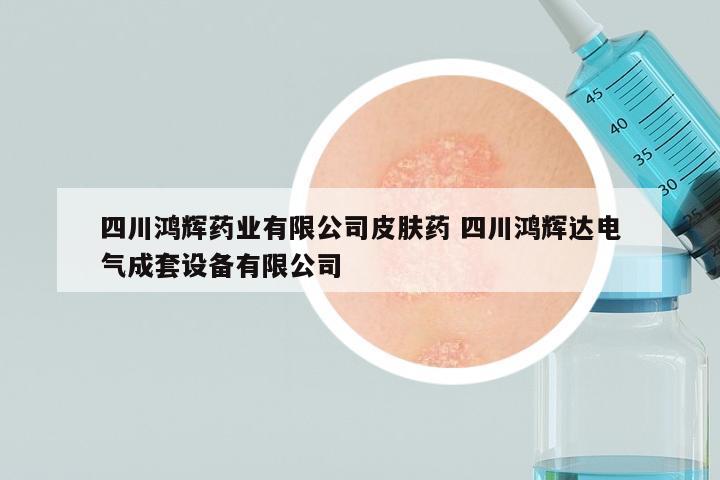 四川鸿辉药业有限公司皮肤药 四川鸿辉达电气成套设备有限公司