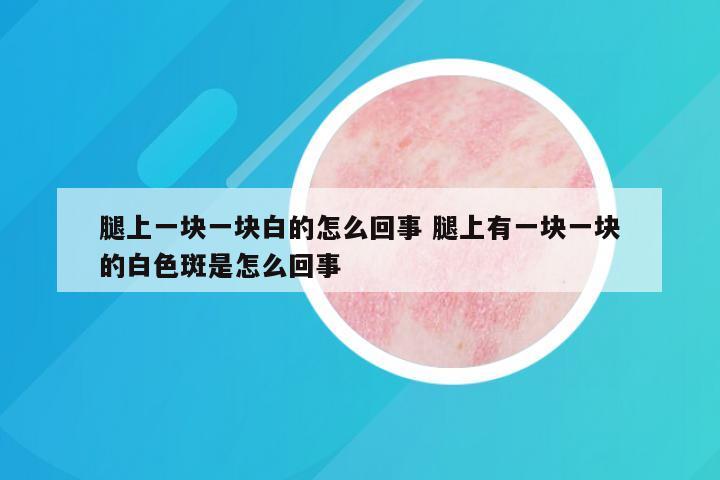 腿上一块一块白的怎么回事 腿上有一块一块的白色斑是怎么回事