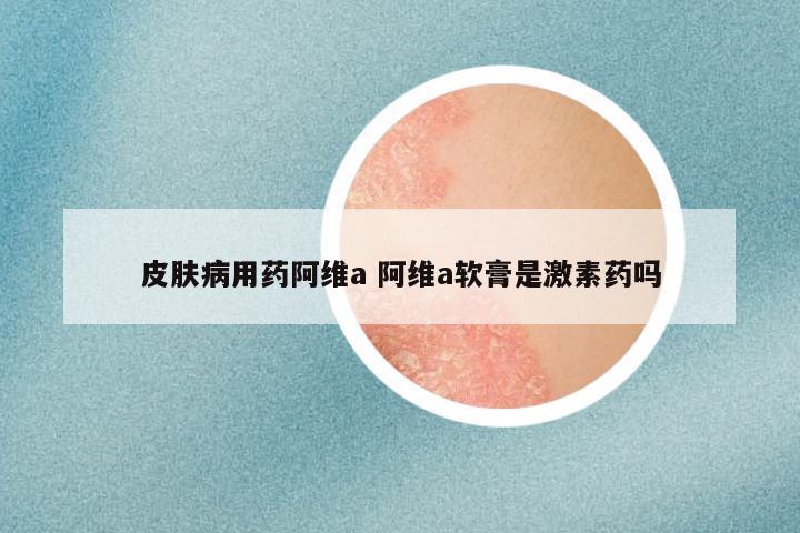 皮肤病用药阿维a 阿维a软膏是激素药吗