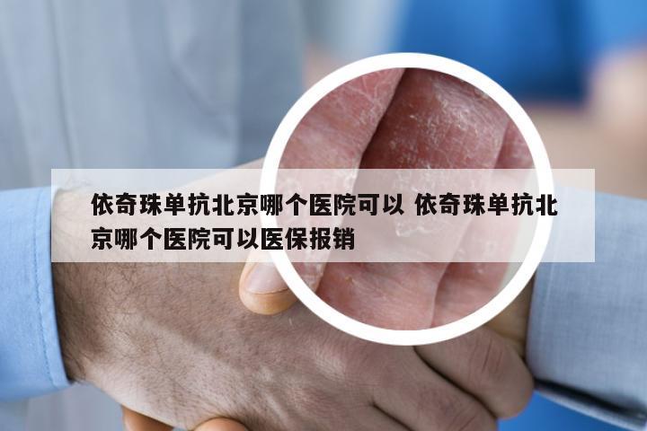 依奇珠单抗北京哪个医院可以 依奇珠单抗北京哪个医院可以医保报销
