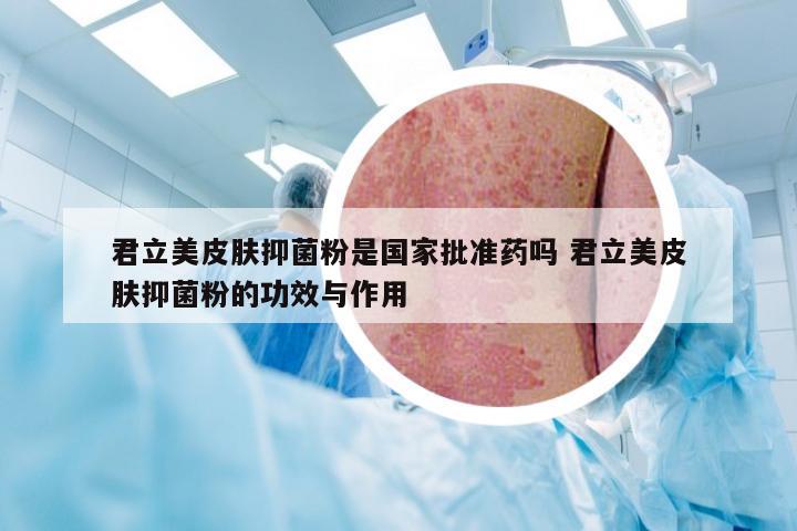 君立美皮肤抑菌粉是国家批准药吗 君立美皮肤抑菌粉的功效与作用