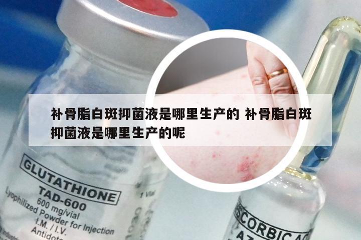 补骨脂白斑抑菌液是哪里生产的 补骨脂白斑抑菌液是哪里生产的呢