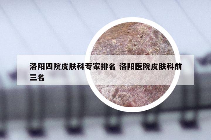 洛阳四院皮肤科专家排名 洛阳医院皮肤科前三名