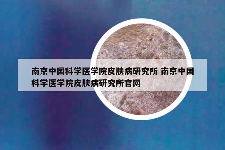 南京中国科学医学院皮肤病研究所 南京中国科学医学院皮肤病研究所官网