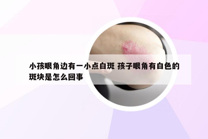 小孩眼角边有一小点白斑 孩子眼角有白色的斑块是怎么回事