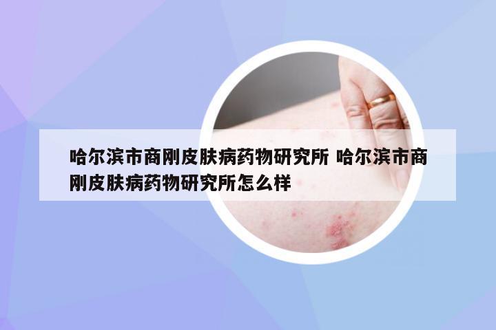 哈尔滨市商刚皮肤病药物研究所 哈尔滨市商刚皮肤病药物研究所怎么样