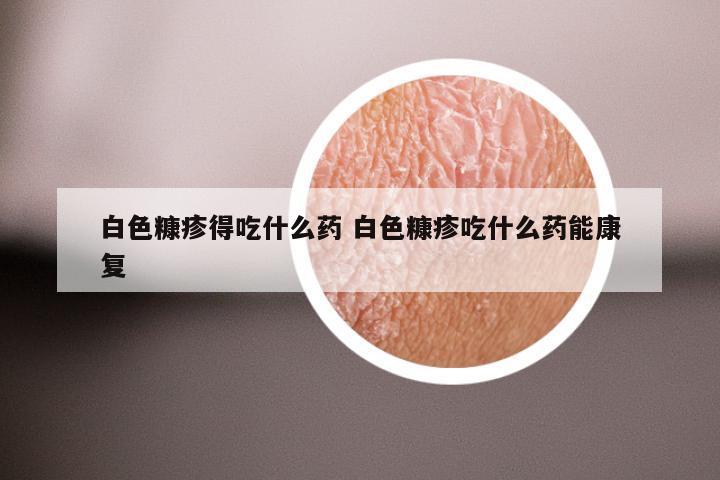 白色糠疹得吃什么药 白色糠疹吃什么药能康复