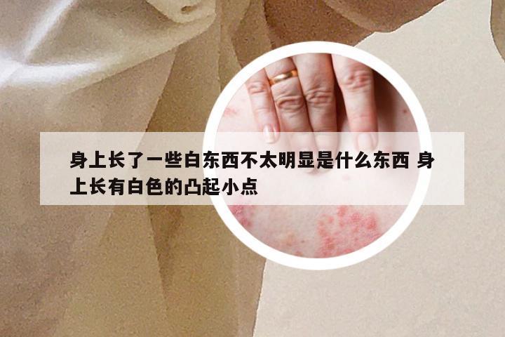 身上长了一些白东西不太明显是什么东西 身上长有白色的凸起小点