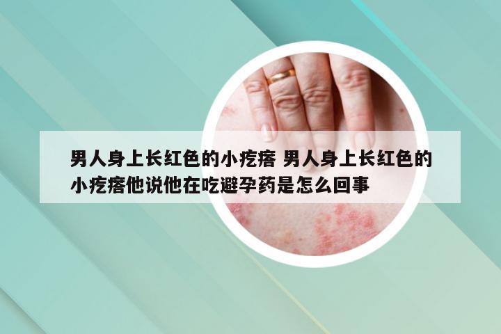 男人身上长红色的小疙瘩 男人身上长红色的小疙瘩他说他在吃避孕药是怎么回事