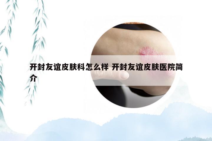 开封友谊皮肤科怎么样 开封友谊皮肤医院简介