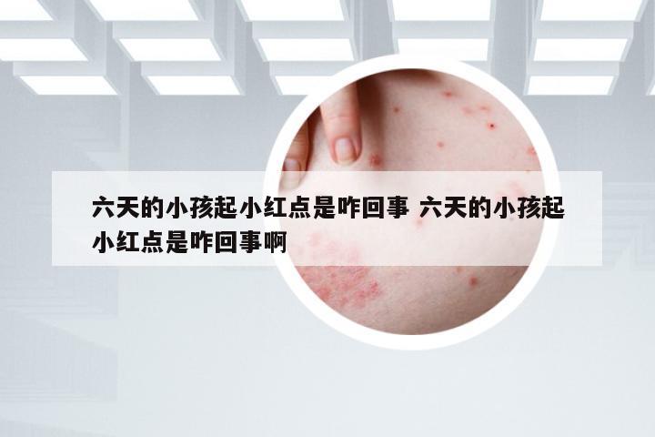 六天的小孩起小红点是咋回事 六天的小孩起小红点是咋回事啊