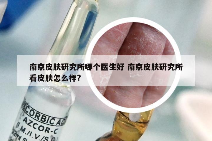 南京皮肤研究所哪个医生好 南京皮肤研究所看皮肤怎么样?