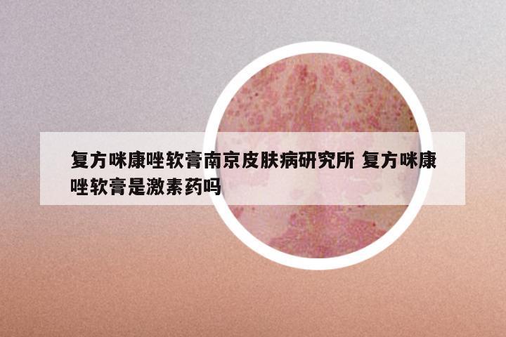 复方咪康唑软膏南京皮肤病研究所 复方咪康唑软膏是激素药吗