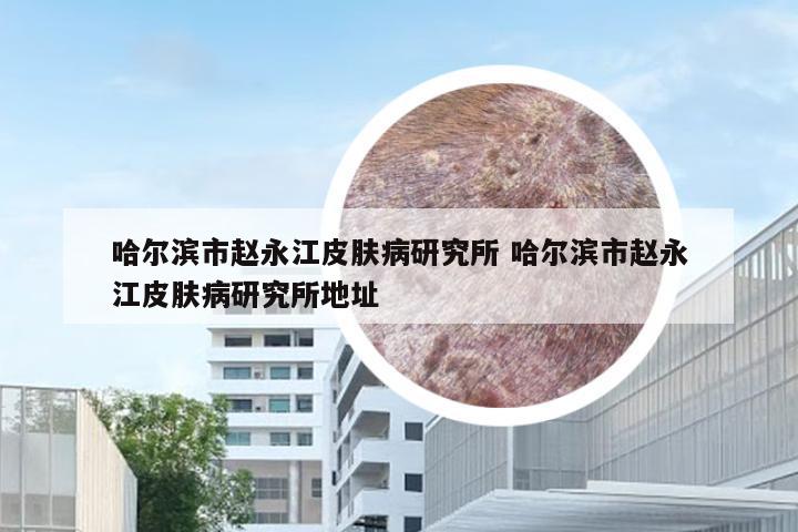 哈尔滨市赵永江皮肤病研究所 哈尔滨市赵永江皮肤病研究所地址