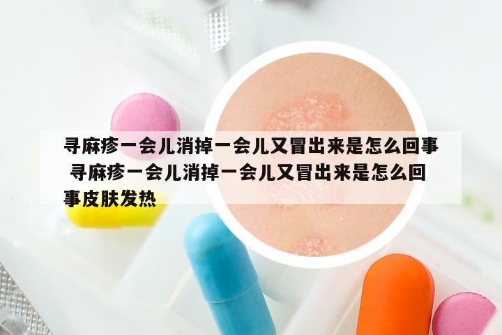 寻麻疹一会儿消掉一会儿又冒出来是怎么回事 寻麻疹一会儿消掉一会儿又冒出来是怎么回事皮肤发热