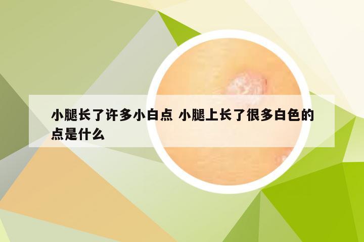 小腿长了许多小白点 小腿上长了很多白色的点是什么