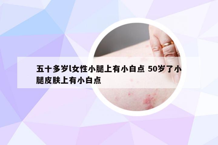 五十多岁l女性小腿上有小白点 50岁了小腿皮肤上有小白点
