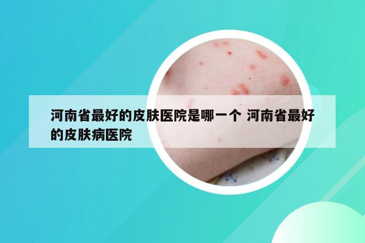 河南省最好的皮肤医院是哪一个 河南省最好的皮肤病医院