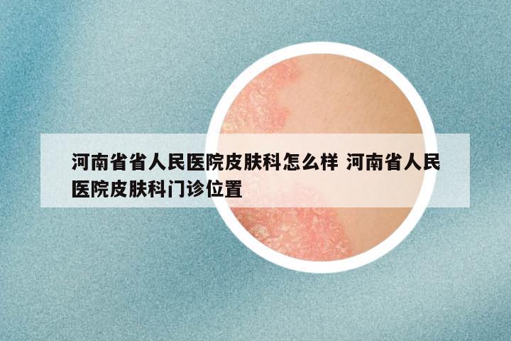 河南省省人民医院皮肤科怎么样 河南省人民医院皮肤科门诊位置