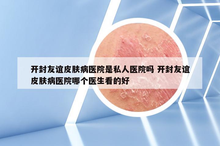 开封友谊皮肤病医院是私人医院吗 开封友谊皮肤病医院哪个医生看的好
