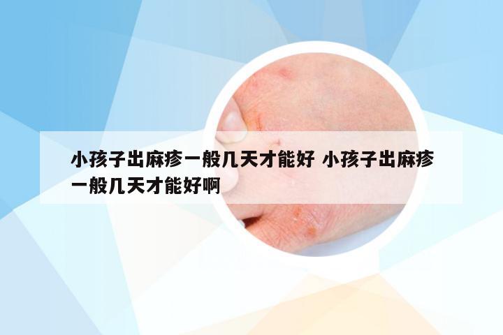 小孩子出麻疹一般几天才能好 小孩子出麻疹一般几天才能好啊