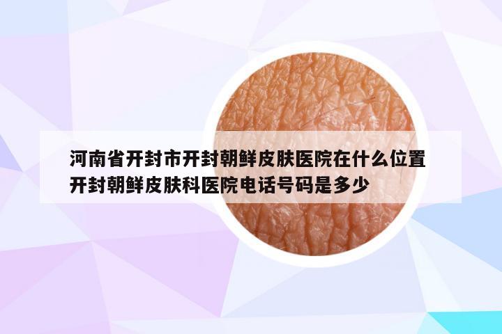 河南省开封市开封朝鲜皮肤医院在什么位置 开封朝鲜皮肤科医院电话号码是多少