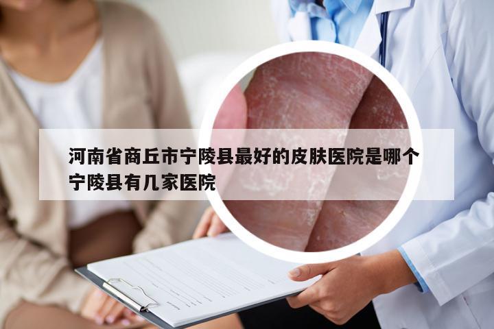 河南省商丘市宁陵县最好的皮肤医院是哪个 宁陵县有几家医院