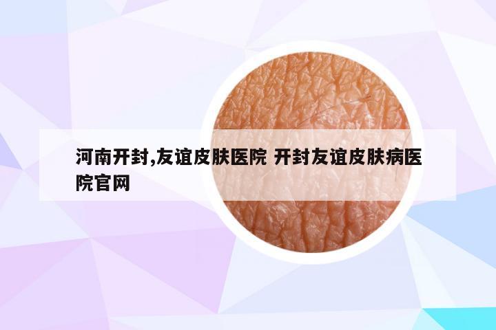 河南开封,友谊皮肤医院 开封友谊皮肤病医院官网