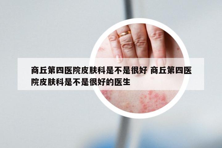 商丘第四医院皮肤科是不是很好 商丘第四医院皮肤科是不是很好的医生