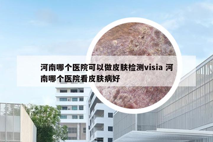 河南哪个医院可以做皮肤检测visia 河南哪个医院看皮肤病好