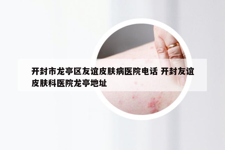 开封市龙亭区友谊皮肤病医院电话 开封友谊皮肤科医院龙亭地址