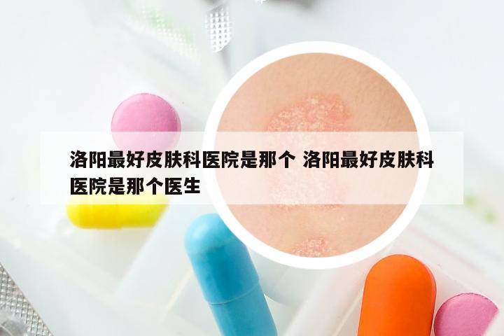 洛阳最好皮肤科医院是那个 洛阳最好皮肤科医院是那个医生