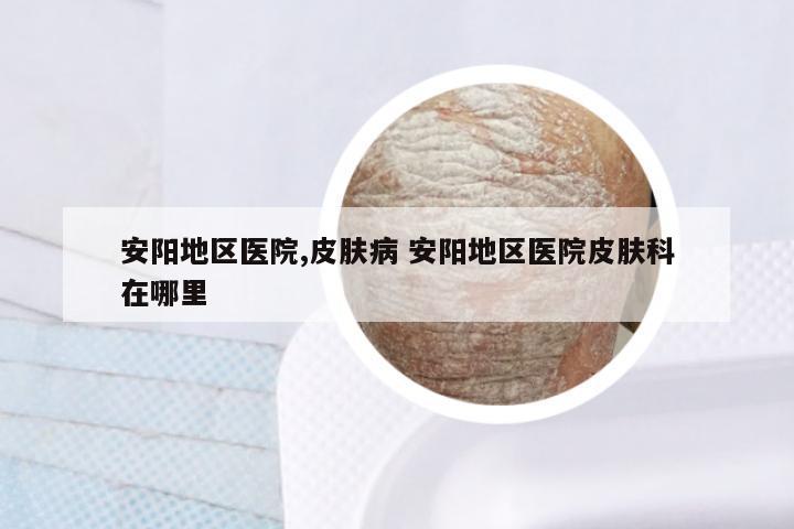 安阳地区医院,皮肤病 安阳地区医院皮肤科在哪里
