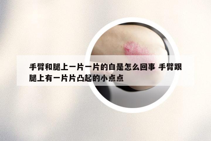 手臂和腿上一片一片的白是怎么回事 手臂跟腿上有一片片凸起的小点点