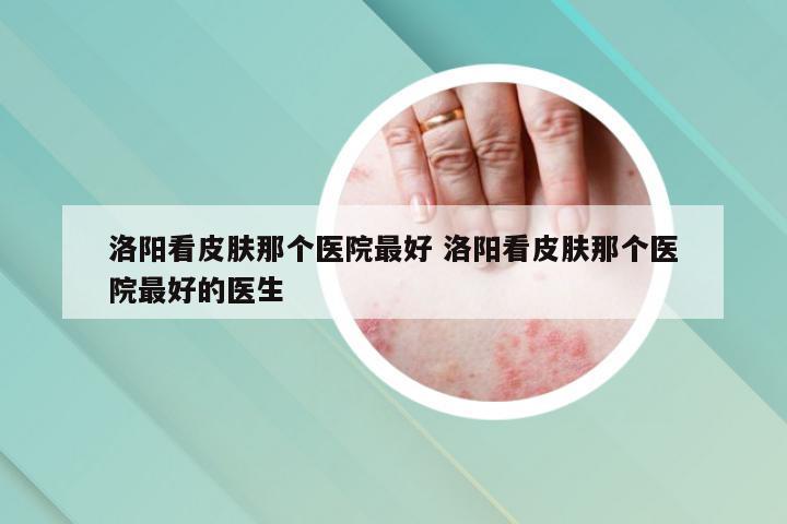 洛阳看皮肤那个医院最好 洛阳看皮肤那个医院最好的医生