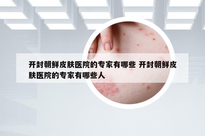 开封朝鲜皮肤医院的专家有哪些 开封朝鲜皮肤医院的专家有哪些人