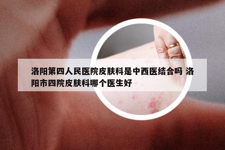 洛阳第四人民医院皮肤科是中西医结合吗 洛阳市四院皮肤科哪个医生好