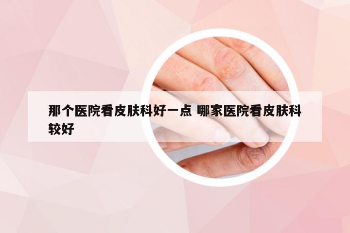 那个医院看皮肤科好一点 哪家医院看皮肤科较好