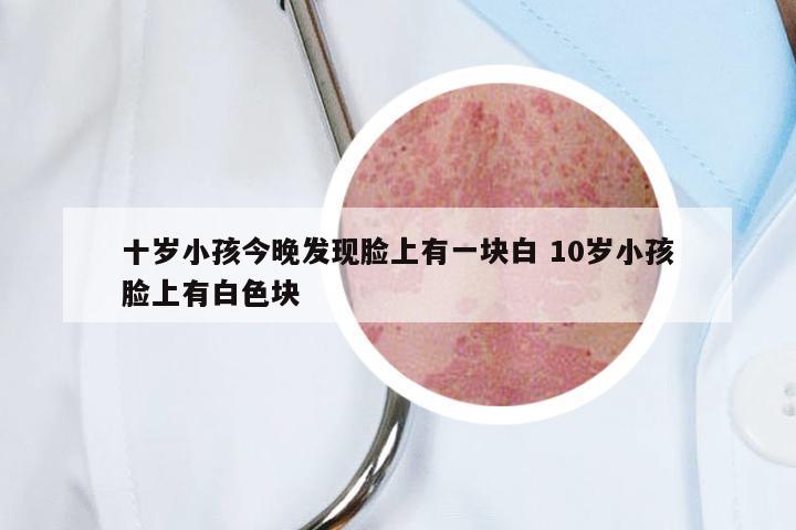 十岁小孩今晚发现脸上有一块白 10岁小孩脸上有白色块