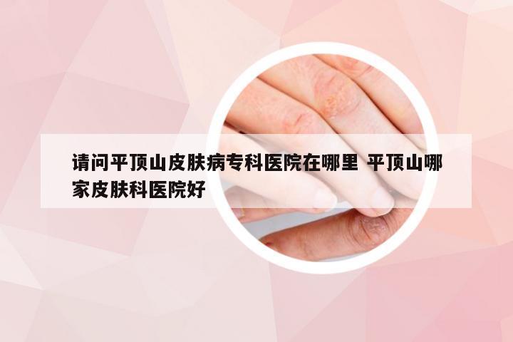 请问平顶山皮肤病专科医院在哪里 平顶山哪家皮肤科医院好