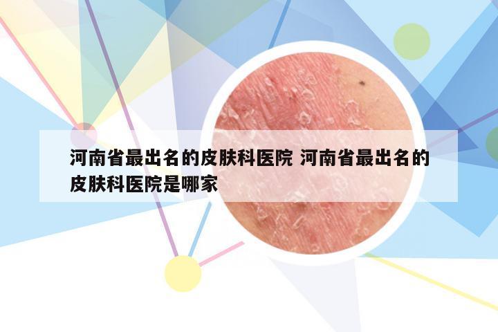 河南省最出名的皮肤科医院 河南省最出名的皮肤科医院是哪家