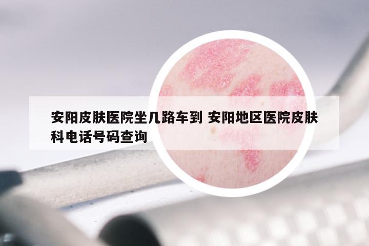 安阳皮肤医院坐几路车到 安阳地区医院皮肤科电话号码查询