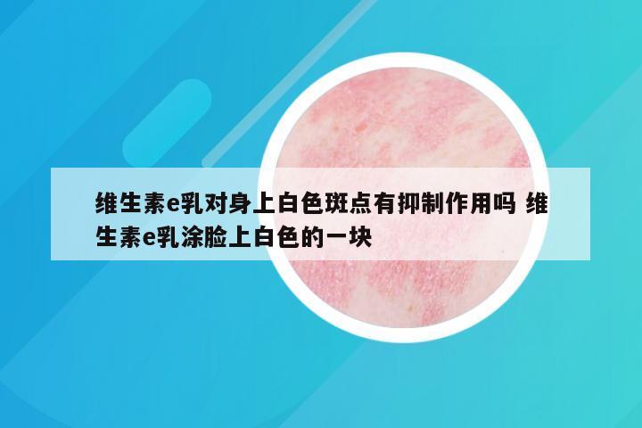 维生素e乳对身上白色斑点有抑制作用吗 维生素e乳涂脸上白色的一块
