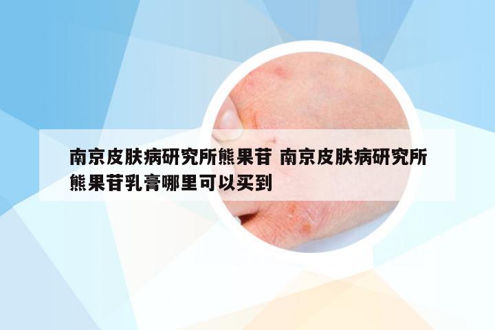 南京皮肤病研究所熊果苷 南京皮肤病研究所熊果苷乳膏哪里可以买到