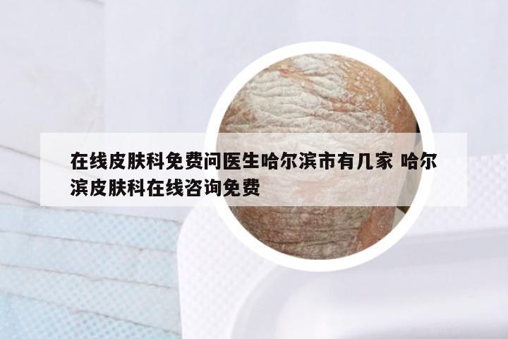 在线皮肤科免费问医生哈尔滨市有几家 哈尔滨皮肤科在线咨询免费