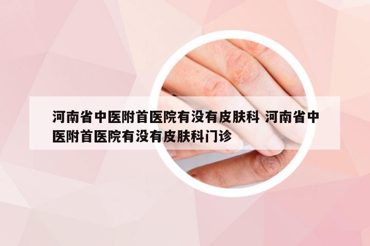 河南省中医附首医院有没有皮肤科 河南省中医附首医院有没有皮肤科门诊